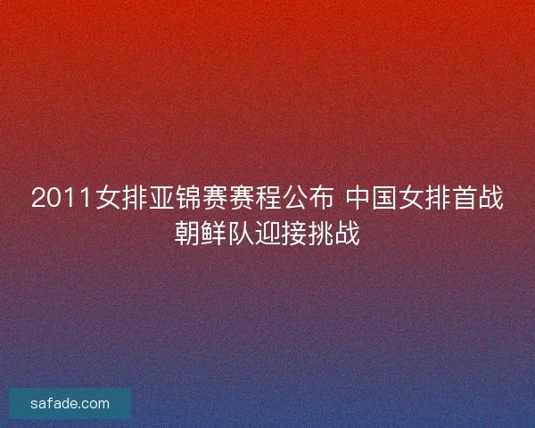 2011女排亚锦赛赛程公布 中国女排首战朝鲜队迎接挑战