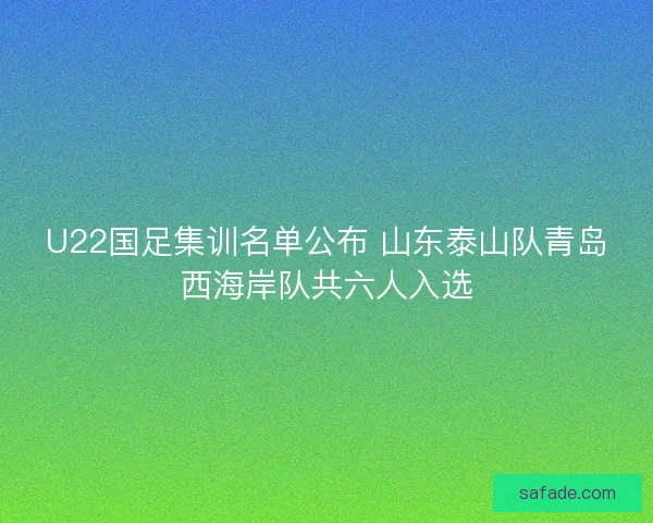 U22国足集训名单公布 山东泰山队青岛西海岸队共六人入选