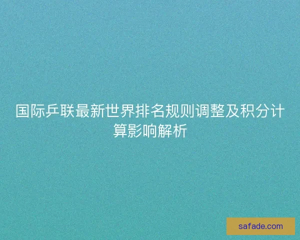 国际乒联最新世界排名规则调整及积分计算影响解析