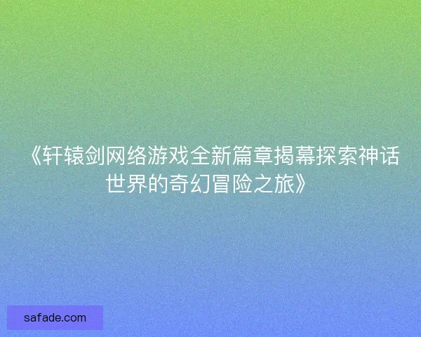 《轩辕剑网络游戏全新篇章揭幕探索神话世界的奇幻冒险之旅》