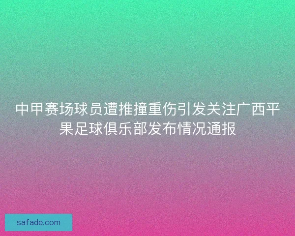 中甲赛场球员遭推撞重伤引发关注广西平果足球俱乐部发布情况通报