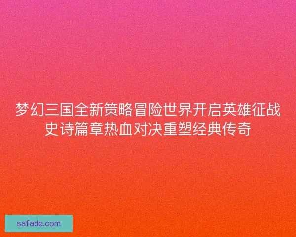 梦幻三国全新策略冒险世界开启英雄征战史诗篇章热血对决重塑经典传奇