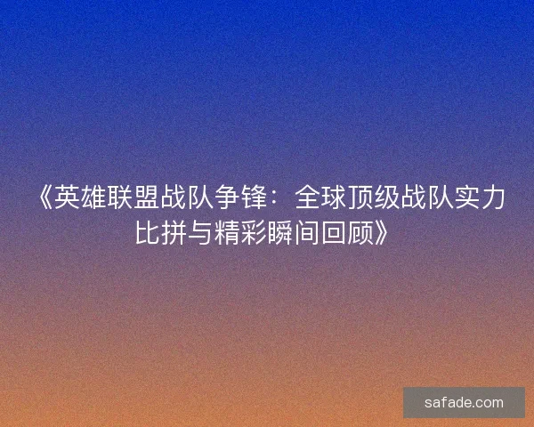 《英雄联盟战队争锋：全球顶级战队实力比拼与精彩瞬间回顾》
