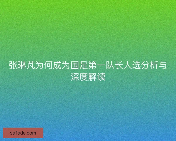 张琳芃为何成为国足第一队长人选分析与深度解读