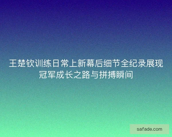 王楚钦训练日常上新幕后细节全纪录展现冠军成长之路与拼搏瞬间