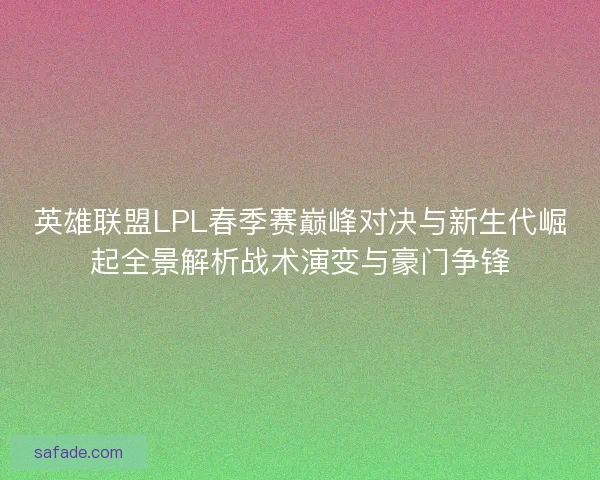 英雄联盟LPL春季赛巅峰对决与新生代崛起全景解析战术演变与豪门争锋