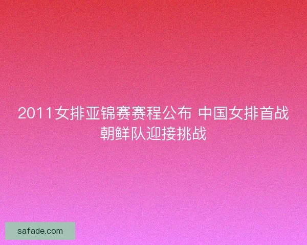 2011女排亚锦赛赛程公布 中国女排首战朝鲜队迎接挑战