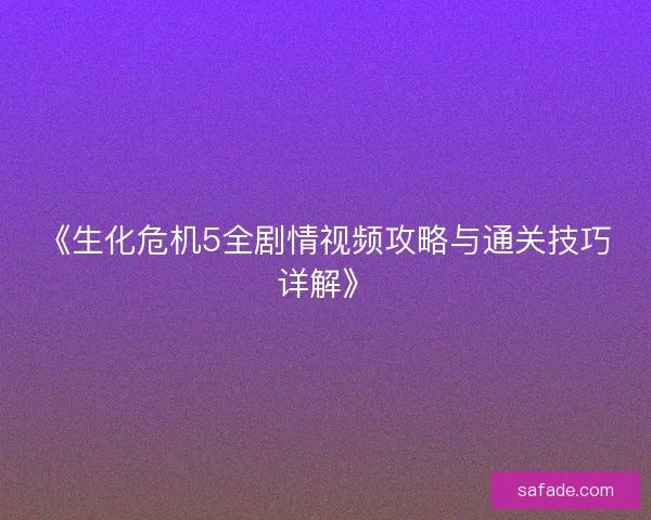 《生化危机5全剧情视频攻略与通关技巧详解》