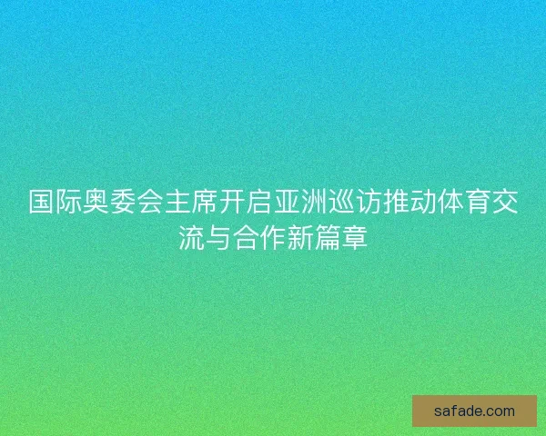 国际奥委会主席开启亚洲巡访推动体育交流与合作新篇章