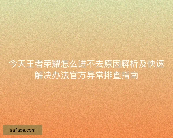 今天王者荣耀怎么进不去原因解析及快速解决办法官方异常排查指南