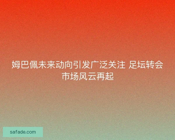 姆巴佩未来动向引发广泛关注 足坛转会市场风云再起