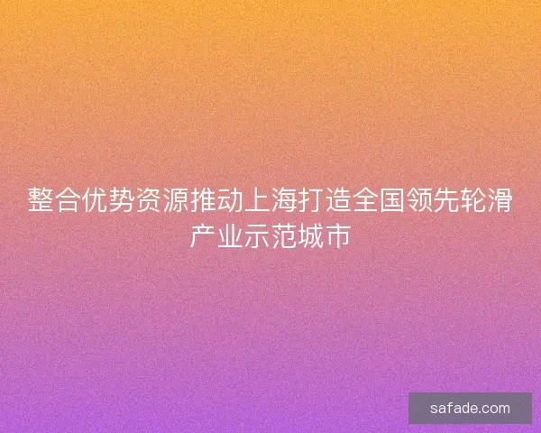 整合优势资源推动上海打造全国领先轮滑产业示范城市