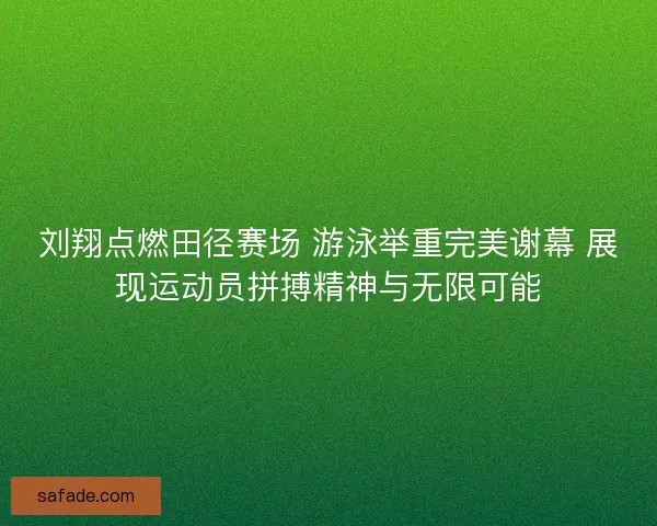 刘翔点燃田径赛场 游泳举重完美谢幕 展现运动员拼搏精神与无限可能