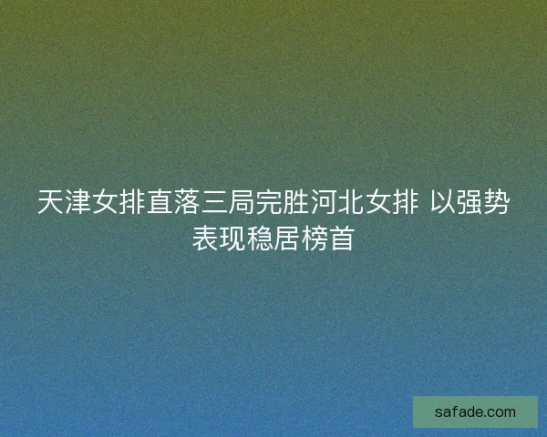 天津女排直落三局完胜河北女排 以强势表现稳居榜首
