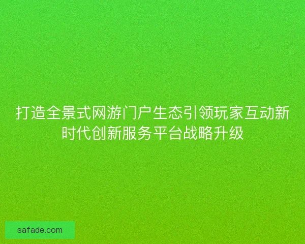 打造全景式网游门户生态引领玩家互动新时代创新服务平台战略升级