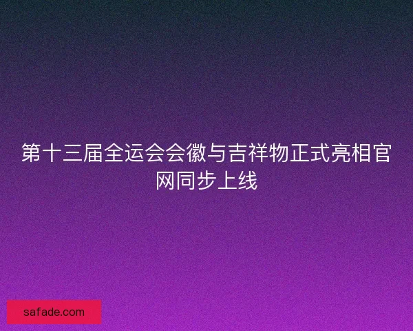 第十三届全运会会徽与吉祥物正式亮相官网同步上线
